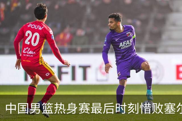 中国男篮热身赛最后时刻惜败塞尔维亚FMP俱乐部