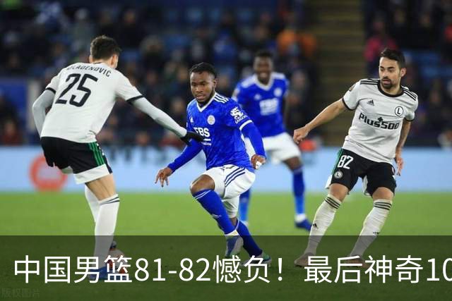 中国男篮81-82憾负！最后神奇10秒钟，郭士强给年轻后卫交学费